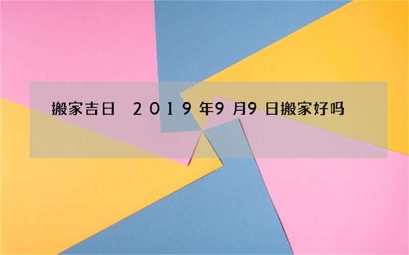 搬家吉日 2019年9月9日搬家好吗